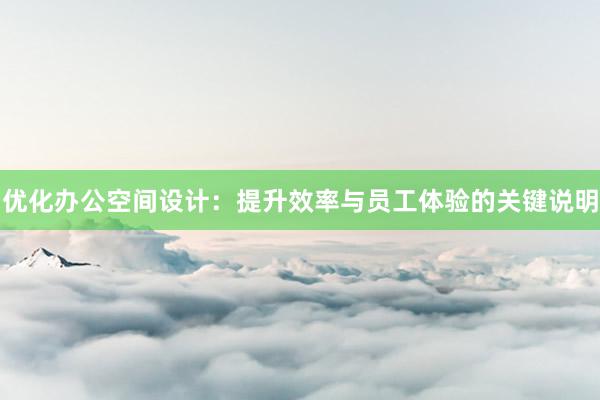 优化办公空间设计：提升效率与员工体验的关键说明